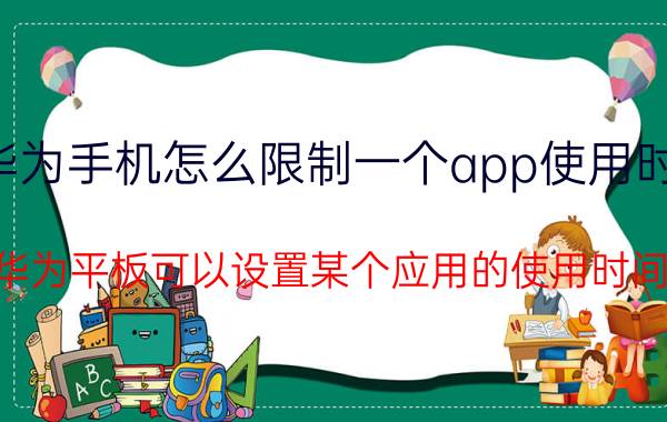 华为手机怎么限制一个app使用时间 华为平板可以设置某个应用的使用时间？